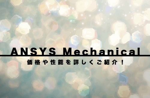 「ANSYS Mechanical」シリーズとは？価格や性能を詳しくご紹介します！