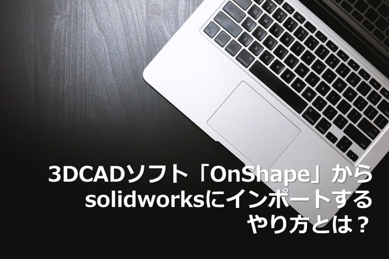 3DCADソフト「Onshape」からSOLIDWORKSにインポートするやり方とは？