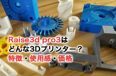 Raise3D Pro3はどんな3Dプリンター？特徴・使用感・価格