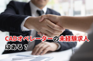 CADオペレーターの未経験求人はある？応募の際の注意点も解説