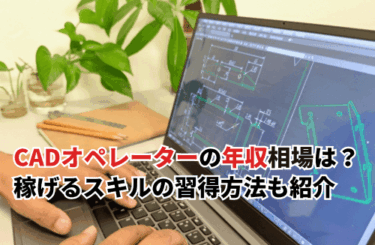 【2026】CADオペレーターの年収相場は約360万円｜高収入に直結するスキル習得方法も紹介
