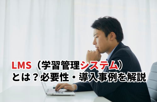 LMS（学習管理システム）とは？種類・必要性・導入事例まで解説