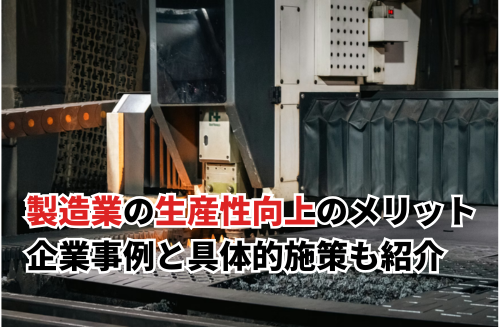 製造業の生産性向上が重要な背景3つ！成功事例と具体的な施策・実現ステップも解説