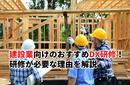 建設業向けのおすすめDX研修7選！研修が必要な理由や選び方を解説