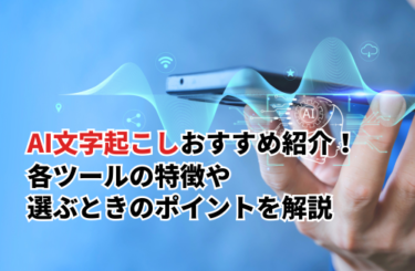AI文字起こしおすすめまとめ！選び方のポイント・各ツールの特徴などを解説