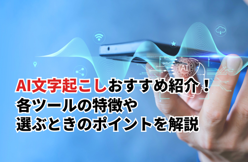 AI文字起こしおすすめまとめ！選び方のポイント・各ツールの特徴などを解説